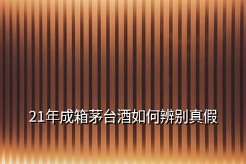 21年成箱茅臺(tái)酒如何辨別真假