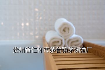 貴州省仁懷市茅臺(tái)鎮(zhèn)茅淵酒廠