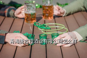 青海唐古拉酒業有限公司怎么樣