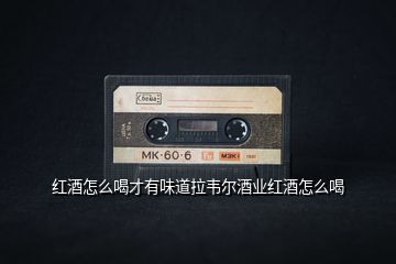 紅酒怎么喝才有味道拉韋爾酒業紅酒怎么喝