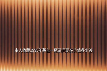 本人收藏1995年茅臺一瓶請問現在價值多少錢