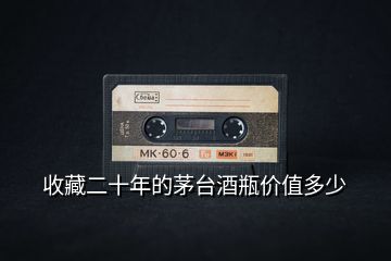 收藏二十年的茅臺(tái)酒瓶?jī)r(jià)值多少