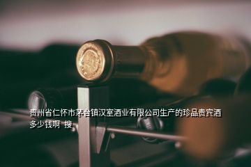 貴州省仁懷市茅臺鎮漢室酒業有限公司生產的珍品貴賓酒多少錢啊  搜