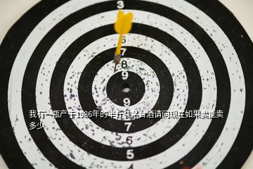 我有一瓶產于1986年的半斤裝茅臺酒請問現在如果賣能賣多少