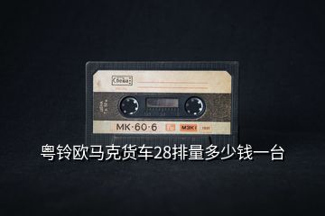 粵鈴歐馬克貨車28排量多少錢一臺(tái)