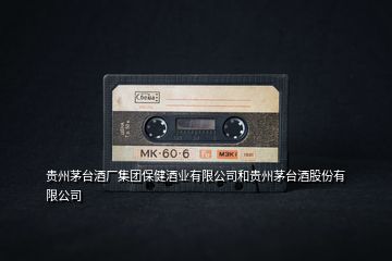 貴州茅臺酒廠集團保健酒業有限公司和貴州茅臺酒股份有限公司