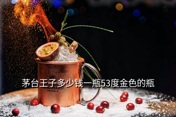 茅臺(tái)王子多少錢一瓶53度金色的瓶