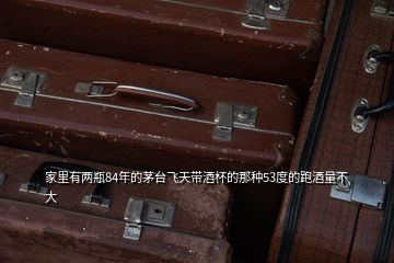 家里有兩瓶84年的茅臺飛天帶酒杯的那種53度的跑酒量不大