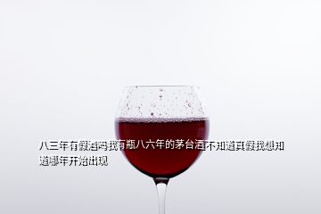 八三年有假酒嗎我有瓶八六年的茅臺酒不知道真假我想知道哪年開始出現