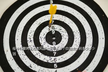 綏中特釀烤花和清風(fēng)國地慶于樂哪個白酒貴分別多少多少錢