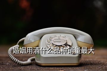 婚姻用酒什么品種銷(xiāo)量最大