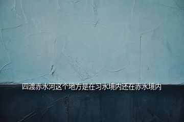四渡赤水河這個地方是在習水境內還在赤水境內
