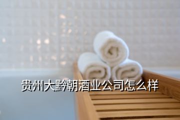 貴州大黔朝酒業公司怎么樣