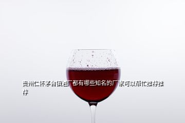 貴州仁懷茅臺鎮酒廠都有哪些知名的廠家可以幫忙推薦推薦