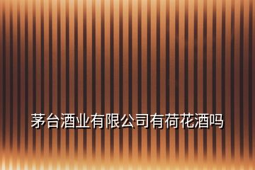茅臺酒業有限公司有荷花酒嗎
