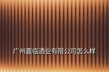 廣州嘉臨酒業有限公司怎么樣