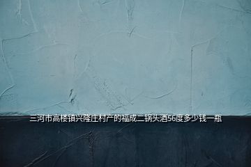 三河市高樓鎮興隆莊村產的福成二鍋頭酒56度多少錢一瓶