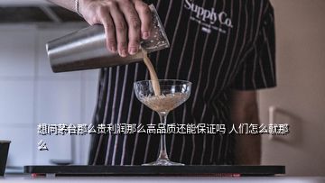 想問茅臺那么貴利潤那么高品質還能保證嗎 人們怎么就那么