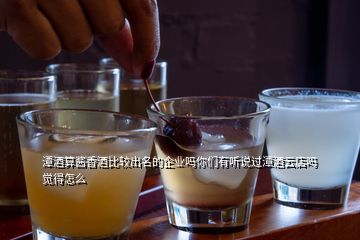 潭酒算醬香酒比較出名的企業嗎你們有聽說過潭酒云店嗎覺得怎么