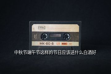 中秋節端午節這樣的節日應該送什么白酒好