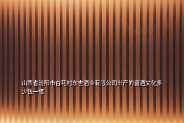 山西省汾陽市杏花村東杏酒業有限公司出產的晉酒文化多少錢一瓶