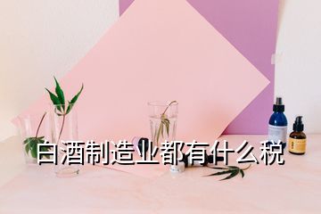 白酒制造業都有什么稅