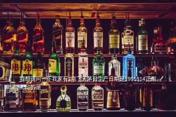 我想請問一下我家有2瓶飛天茅臺生產日期是1995914正面上印的是