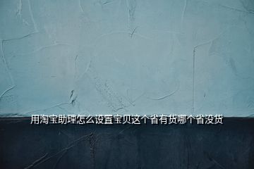 用淘寶助理怎么設置寶貝這個省有貨哪個省沒貨