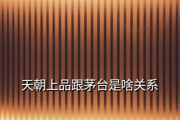 天朝上品跟茅臺是啥關系