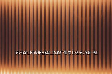 貴州省仁懷市茅臺鎮仁派酒廠御貢上品多少錢一瓶