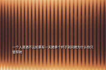 一個人滴酒不沾如果有一天她拿個杯子別問她為什么你只管幫她