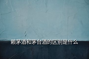 賴茅酒和茅臺酒的區別是什么