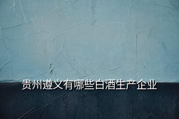 貴州遵義有哪些白酒生產企業