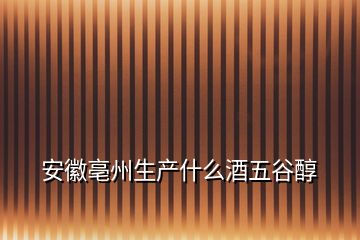 安徽亳州生產什么酒五谷醇