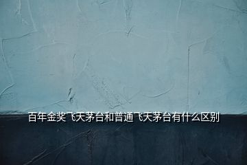百年金獎飛天茅臺和普通飛天茅臺有什么區別