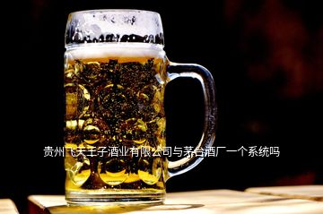 貴州飛天王子酒業有限公司與茅臺酒廠一個系統嗎