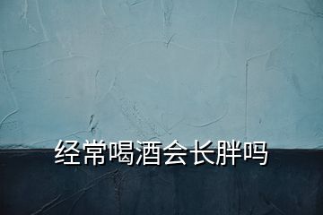 經常喝酒會長胖嗎