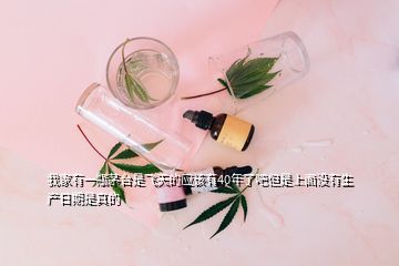 我家有一瓶茅臺是飛天的應該有40年了吧但是上面沒有生產日期是真的
