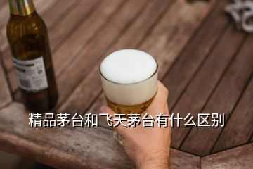 精品茅臺和飛天茅臺有什么區別