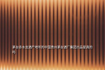 茅臺赤水龍酒產地寫的中國貴州茅臺酒廠集團出品是真的嗎