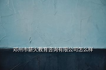 鄧州市薪火教育咨詢有限公司怎么樣