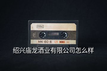 紹興廟龍酒業有限公司怎么樣