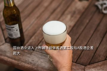 國臺酒業進入上市輔導欲做醬酒第二股與A股酒企差距大