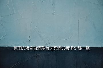 真正的糧食白酒茅臺迎賓酒53度多少錢一瓶