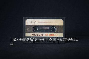 廣播上聽到的茅臺廣告已經訂了沒付款不收貨的話會怎么樣