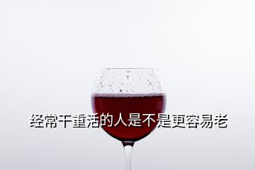 經常干重活的人是不是更容易老
