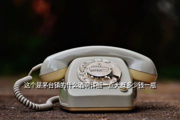 這個是茅臺鎮的什么酒啊詳細一點大概多少錢一瓶