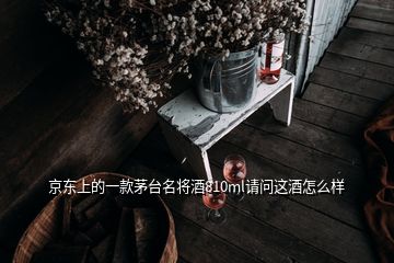 京東上的一款茅臺(tái)名將酒810ml請(qǐng)問(wèn)這酒怎么樣