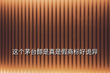 這個茅臺醇是真是假商標好詭異