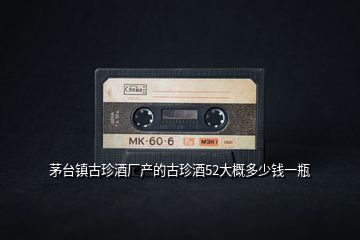 茅臺(tái)鎮(zhèn)古珍酒廠(chǎng)產(chǎn)的古珍酒52大概多少錢(qián)一瓶